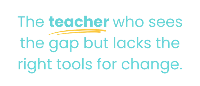 the teacher who sees the gap but lacks the right tools for change